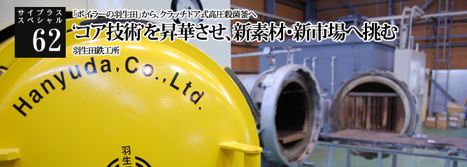 [サイプラススペシャル]62 ‘コア技術’を昇華させ、新素材・新市場へ挑む 「ボイラーの羽生田」から、クラッチドア式高圧殺菌釜へ