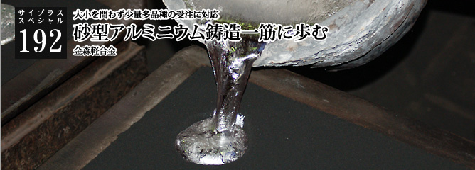 [サイプラススペシャル]192 砂型アルミニウム鋳造一筋に歩む 大小を問わず少量多品種の受注に対応