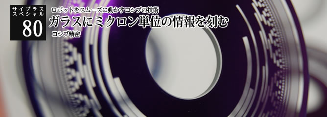 [サイプラススペシャル]80 ガラスにミクロン単位の情報を刻む ロボットをスムーズに動かすコシブの技術