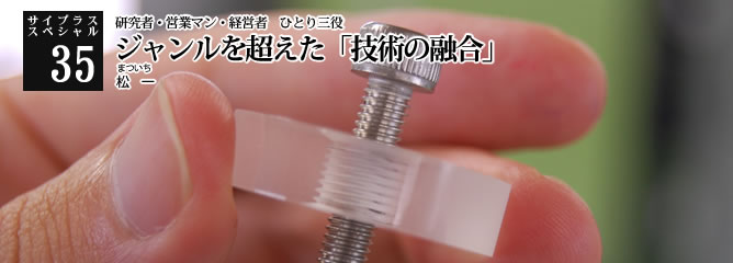 [サイプラススペシャル]35 ジャンルを超えた「技術の融合」 研究者・営業マン・経営者　ひとり三役