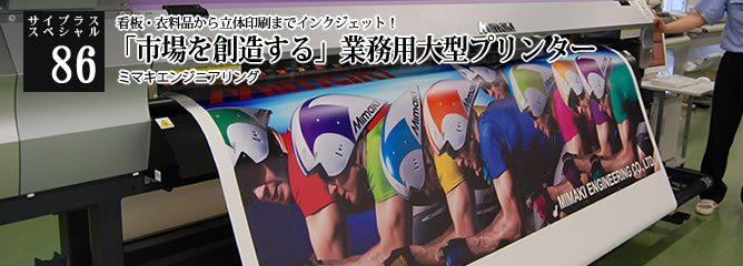 [サイプラススペシャル]86 「市場を創造する」業務用大型プリンター 看板・衣料品から立体印刷までインクジェット！