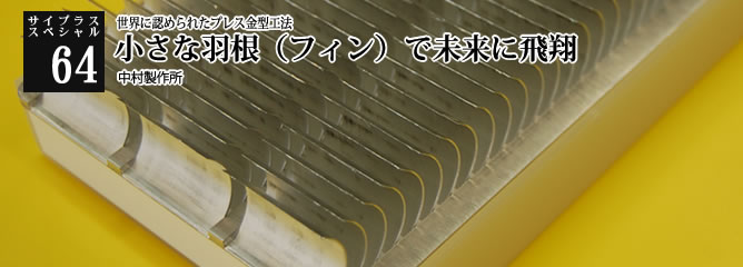 [サイプラススペシャル]64 小さな羽根（フィン）で未来に飛翔 世界に認められたプレス金型工法