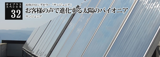 [サイプラススペシャル]32 お客様の声で進化する太陽のパイオニア 30年のロングセラー「サンジュニア」