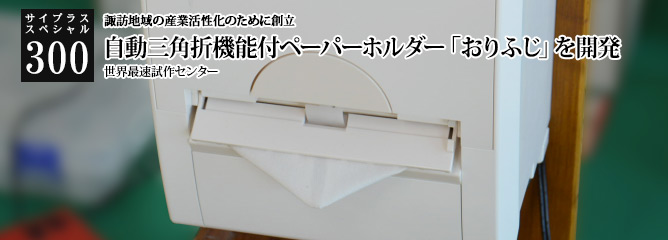 [サイプラススペシャル]300 自動三角折機能付ペーパーホルダー「おりふじ」を開発 諏訪地域の産業活性化のために創立