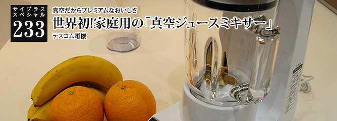 [サイプラススペシャル]233 世界初!家庭用の「真空ジュースミキサー」 真空だからプレミアムなおいしさ