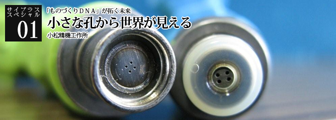 [サイプラススペシャル]01 小さな孔から世界が見える 「ものづくりＤＮＡ」が拓く未来