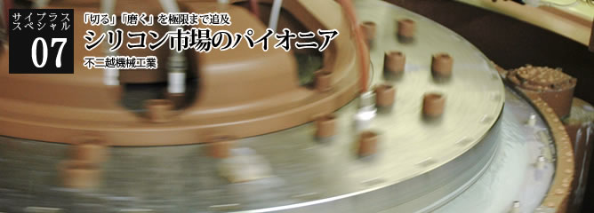 [サイプラススペシャル]07 「磨く」を極めポリッシングマシン世界No.1シェア 「限りないフラットネス」シリコン市場のパイオニア