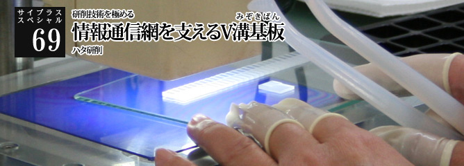 [サイプラススペシャル]69 情報通信網を支えるV溝基板 研削技術を極める