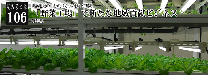 [サイプラススペシャル]106 「野菜工場」で新たな地域貢献ビジネス 諏訪地域の「ものづくりの技」が集結